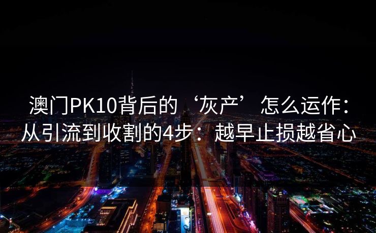 澳门PK10背后的‘灰产’怎么运作:从引流到收割的4步:越早止损越省心 澳门PK10背后的‘灰产’怎么运作:从引流到收割的4步:越早止损越省心