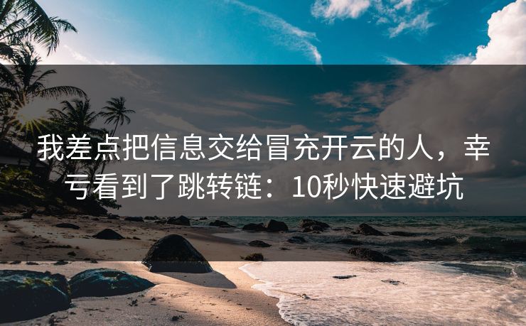 我差点把信息交给冒充开云的人，幸亏看到了跳转链：10秒快速避坑