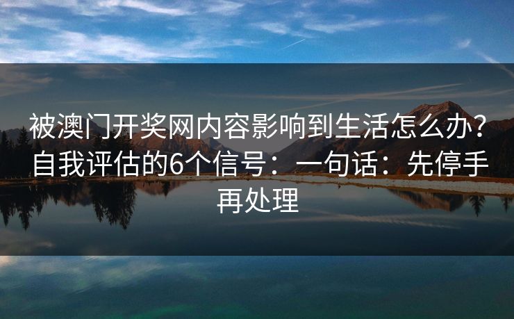 被澳门开奖网内容影响到生活怎么办？自我评估的6个信号：一句话：先停手再处理