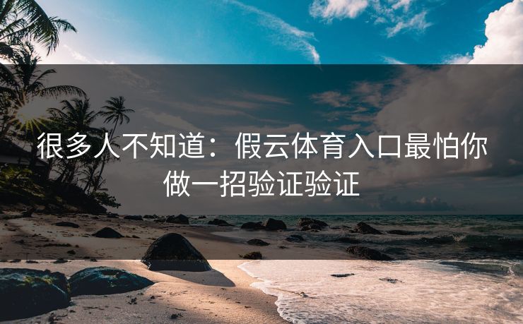 很多人不知道：假云体育入口最怕你做一招验证验证