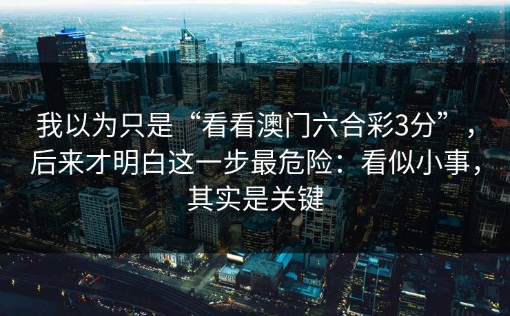 我以为只是“看看澳门六合彩3分”，后来才明白这一步最危险：看似小事，其实是关键