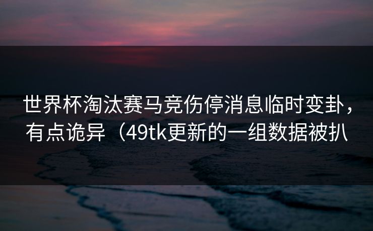 世界杯淘汰赛马竞伤停消息临时变卦，有点诡异（49tk更新的一组数据被扒