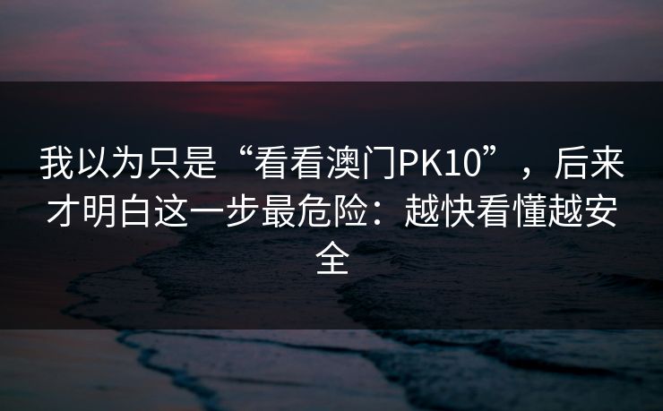 我以为只是“看看澳门PK10”,后来才明白这一步最危险:越快看懂越安全 我以为只是“看看澳门PK10”,后来才明白这一步最危险:越快看懂越安全