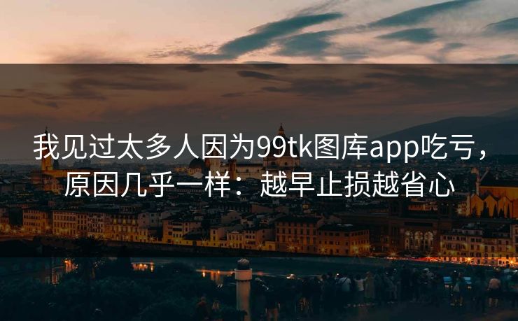 我见过太多人因为99tk图库app吃亏,原因几乎一样:越早止损越省心 我见过太多人因为99tk图库app吃亏,原因几乎一样:越早止损越省心