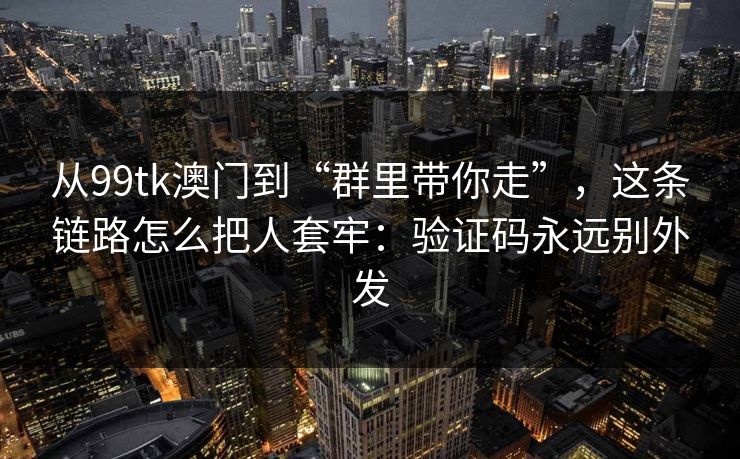 从99tk澳门到“群里带你走”,这条链路怎么把人套牢:验证码永远别外发 从99tk澳门到“群里带你走”,这条链路怎么把人套牢:验证码永远别外发