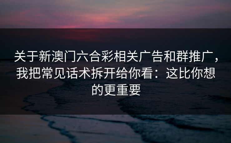 关于新澳门六合彩相关广告和群推广，我把常见话术拆开给你看：这比你想的更重要