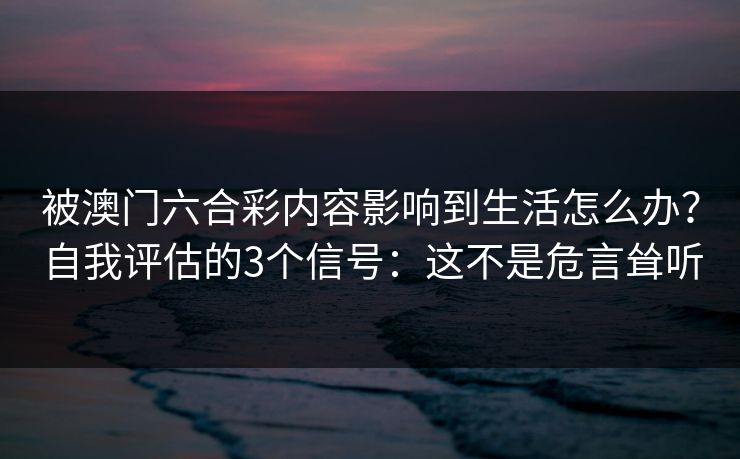 被澳门六合彩内容影响到生活怎么办?自我评估的3个信号:这不是危言耸听 被澳门六合彩内容影响到生活怎么办?自我评估的3个信号:这不是危言耸听