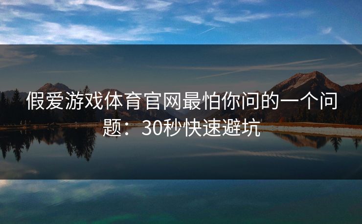 假爱游戏体育官网最怕你问的一个问题：30秒快速避坑