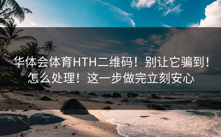 华体会体育HTH二维码!别让它骗到!怎么处理!这一步做完立刻安心 华体会体育HTH二维码!别让它骗到!怎么处理!这一步做完立刻安心
