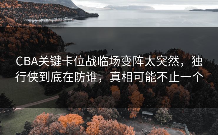 CBA关键卡位战临场变阵太突然，独行侠到底在防谁，真相可能不止一个