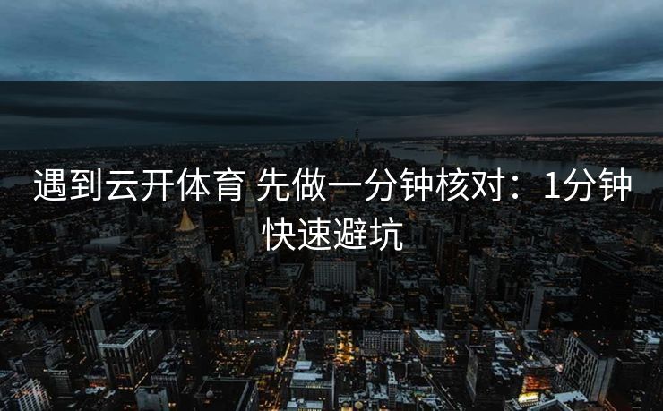 遇到云开体育 先做一分钟核对:1分钟快速避坑 遇到云开体育 先做一分钟核对:1分钟快速避坑