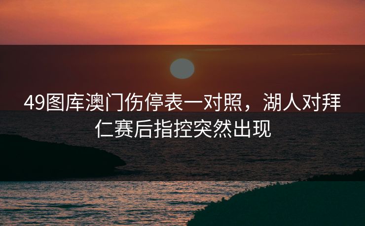 49图库澳门伤停表一对照，湖人对拜仁赛后指控突然出现