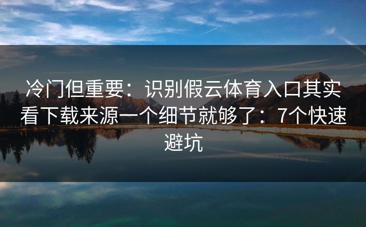 冷门但重要：识别假云体育入口其实看下载来源一个细节就够了：7个快速避坑