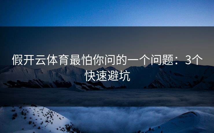假开云体育最怕你问的一个问题：3个快速避坑