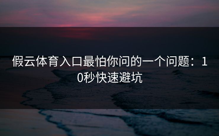 假云体育入口最怕你问的一个问题：10秒快速避坑