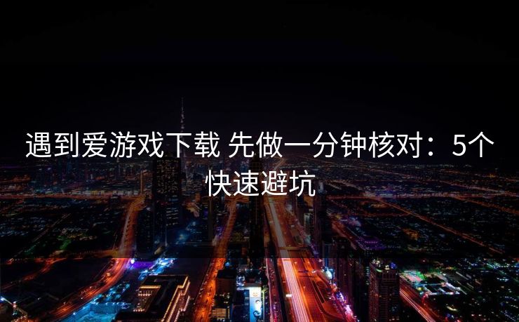 遇到爱游戏下载 先做一分钟核对:5个快速避坑 遇到爱游戏下载 先做一分钟核对:5个快速避坑