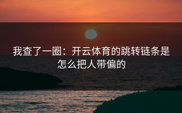 我查了一圈：开云体育的跳转链条是怎么把人带偏的