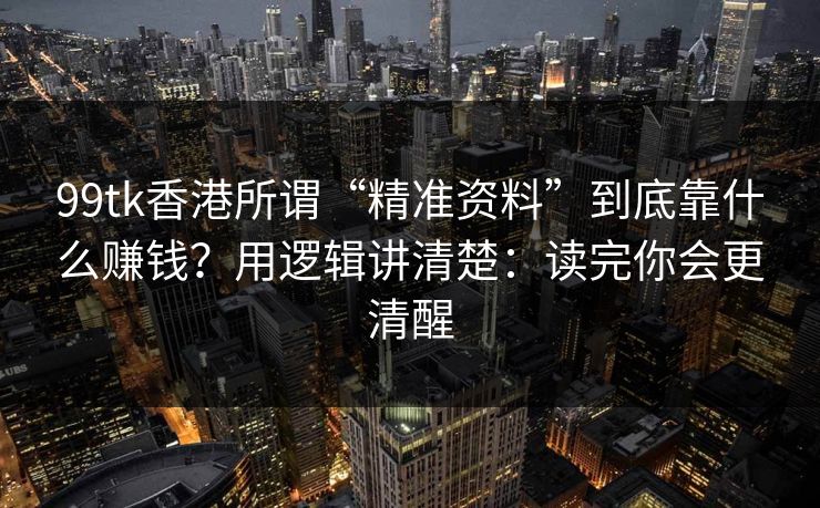 99tk香港所谓“精准资料”到底靠什么赚钱？用逻辑讲清楚：读完你会更清醒