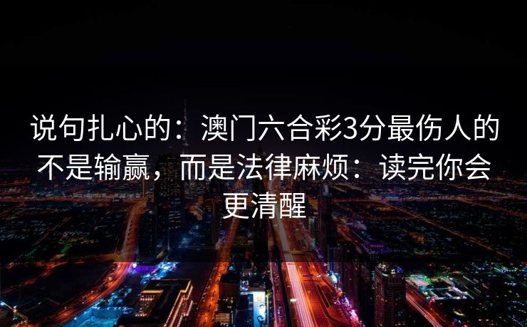 说句扎心的：澳门六合彩3分最伤人的不是输赢，而是法律麻烦：读完你会更清醒