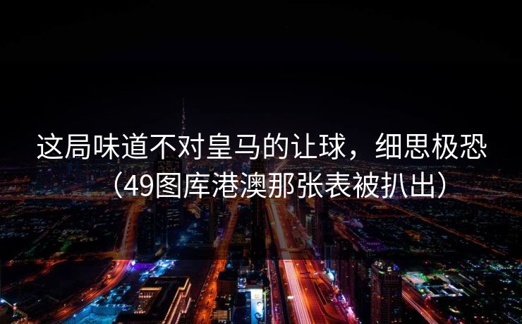 这局味道不对皇马的让球,细思极恐(49图库港澳那张表被扒出) 这局味道不对皇马的让球,细思极恐(49图库港澳那张表被扒出)