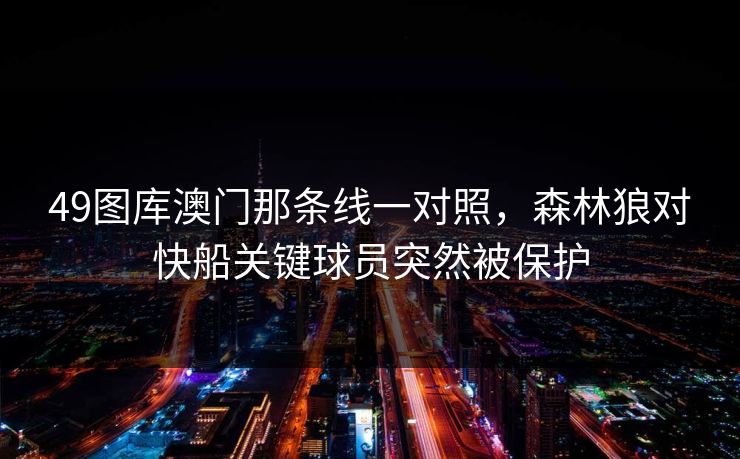 49图库澳门那条线一对照,森林狼对快船关键球员突然被保护 49图库澳门那条线一对照,森林狼对快船关键球员突然被保护