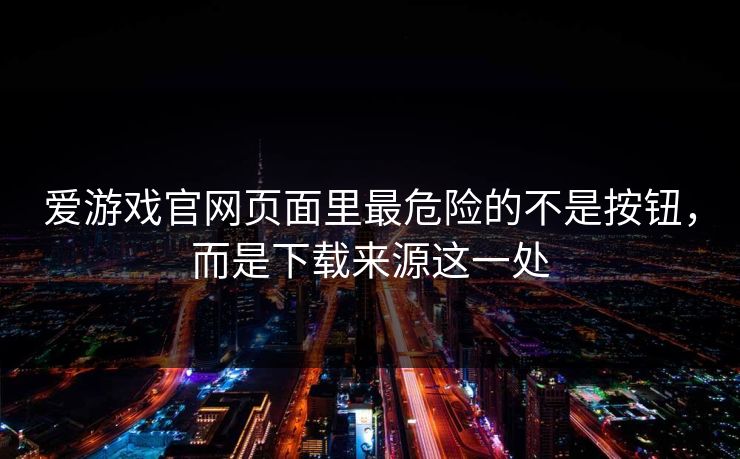 爱游戏官网页面里最危险的不是按钮，而是下载来源这一处
