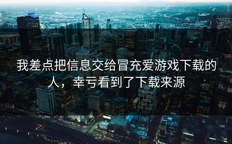 我差点把信息交给冒充爱游戏下载的人,幸亏看到了下载来源 我差点把信息交给冒充爱游戏下载的人,幸亏看到了下载来源