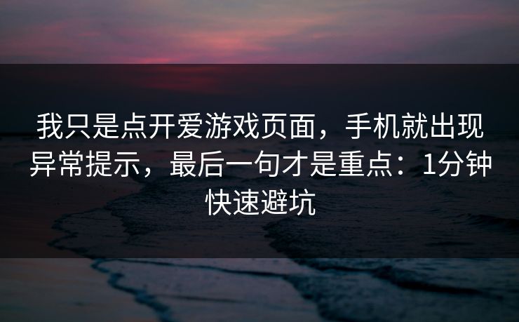 我只是点开爱游戏页面，手机就出现异常提示，最后一句才是重点：1分钟快速避坑