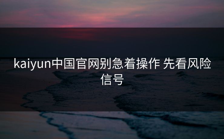 kaiyun中国官网别急着操作 先看风险信号 kaiyun中国官网别急着操作 先看风险信号
