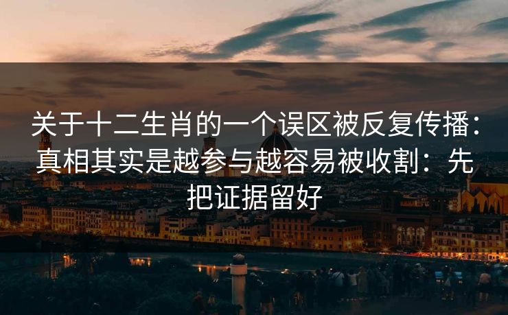 关于十二生肖的一个误区被反复传播：真相其实是越参与越容易被收割：先把证据留好