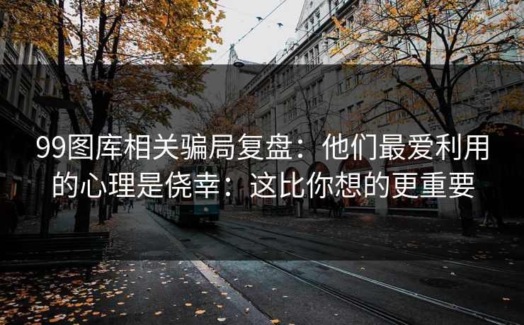 99图库相关骗局复盘:他们最爱利用的心理是侥幸:这比你想的更重要 99图库相关骗局复盘:他们最爱利用的心理是侥幸:这比你想的更重要