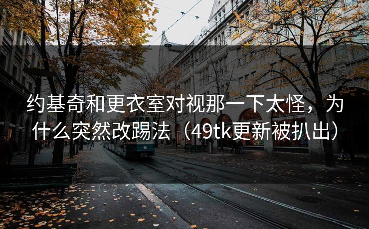 约基奇和更衣室对视那一下太怪，为什么突然改踢法（49tk更新被扒出）