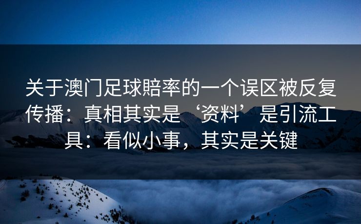 关于澳门足球賠率的一个误区被反复传播:真相其实是‘资料’是引流工具:看似小事,其实是关键 关于澳门足球賠率的一个误区被反复传播:真相其实是‘资料’是引流工具:看似小事,其实是关键