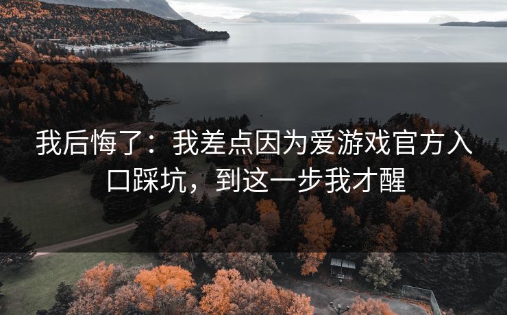我后悔了:我差点因为爱游戏官方入口踩坑,到这一步我才醒 我后悔了:我差点因为爱游戏官方入口踩坑,到这一步我才醒