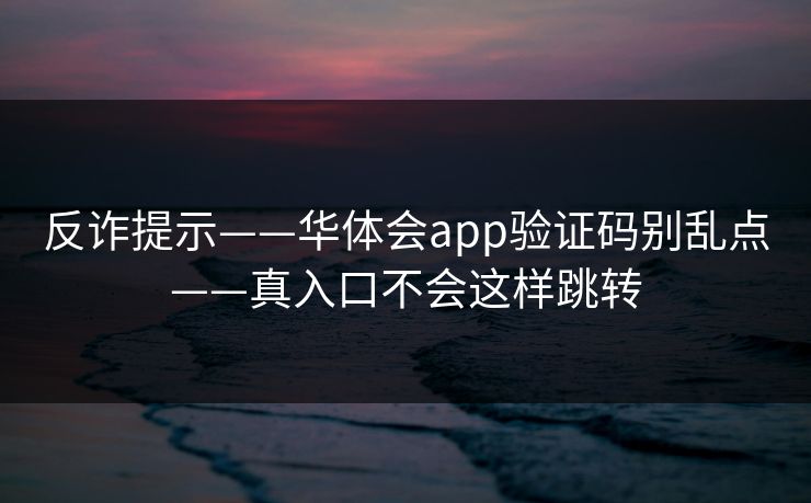 反诈提示——华体会app验证码别乱点——真入口不会这样跳转 反诈提示——华体会app验证码别乱点——真入口不会这样跳转