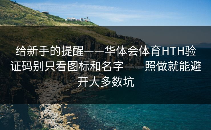 给新手的提醒——华体会体育HTH验证码别只看图标和名字——照做就能避开大多数坑 给新手的提醒——华体会体育HTH验证码别只看图标和名字——照做就能避开大多数坑