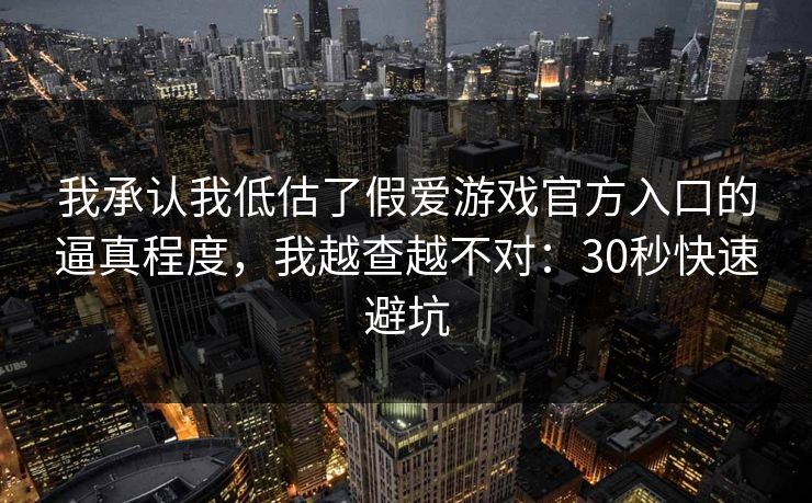 我承认我低估了假爱游戏官方入口的逼真程度，我越查越不对：30秒快速避坑