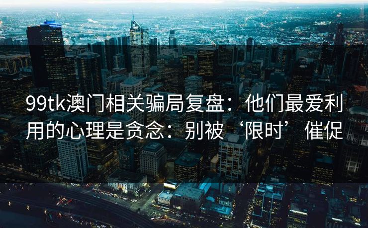 99tk澳门相关骗局复盘：他们最爱利用的心理是贪念：别被‘限时’催促