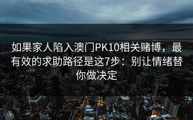 如果家人陷入澳门PK10相关赌博，最有效的求助路径是这7步：别让情绪替你做决定