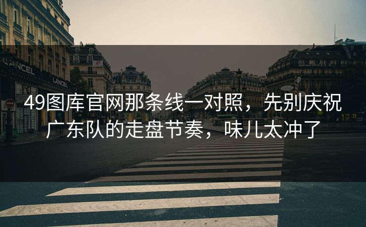 49图库官网那条线一对照，先别庆祝广东队的走盘节奏，味儿太冲了
