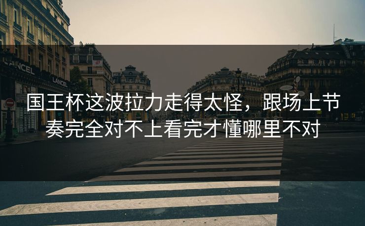 国王杯这波拉力走得太怪,跟场上节奏完全对不上看完才懂哪里不对 国王杯这波拉力走得太怪,跟场上节奏完全对不上看完才懂哪里不对