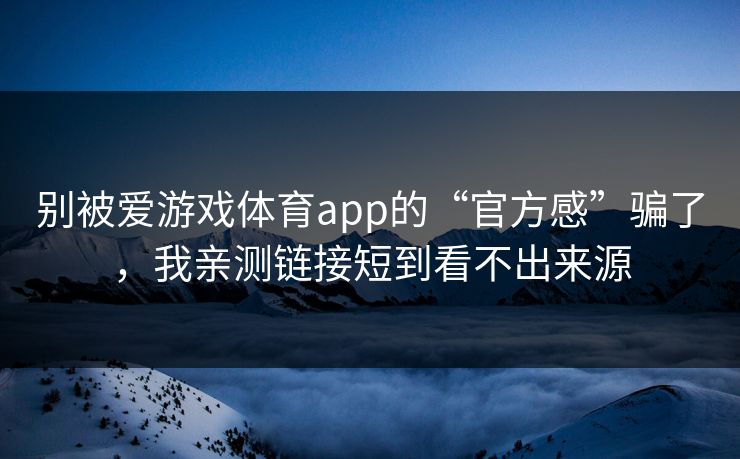 别被爱游戏体育app的“官方感”骗了，我亲测链接短到看不出来源